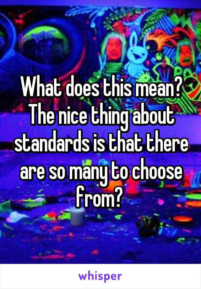 What does this mean? The nice thing about standards is that there are so many to choose from? 