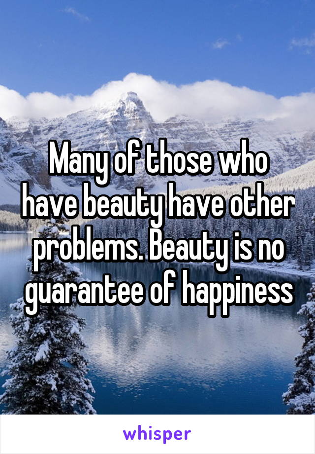 Many of those who have beauty have other problems. Beauty is no guarantee of happiness