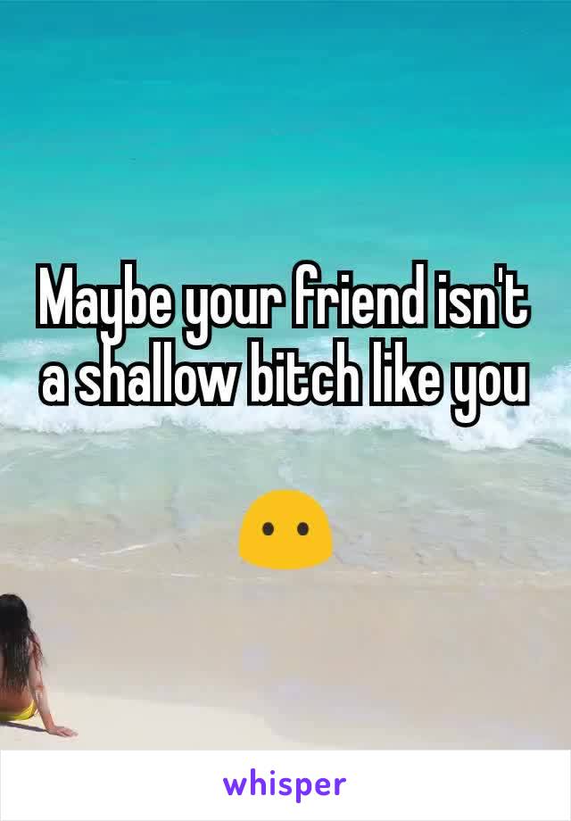 Maybe your friend isn't a shallow bitch like you

😶
