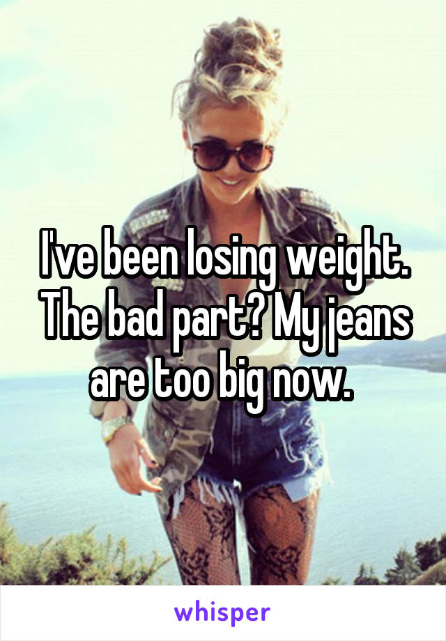 I've been losing weight. The bad part? My jeans are too big now. 