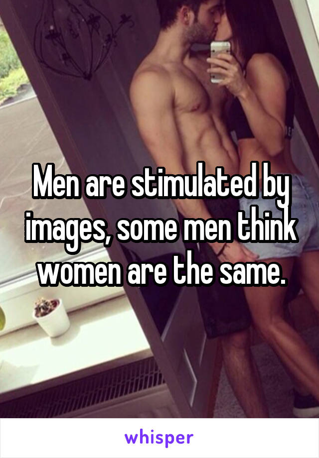 Men are stimulated by images, some men think women are the same.