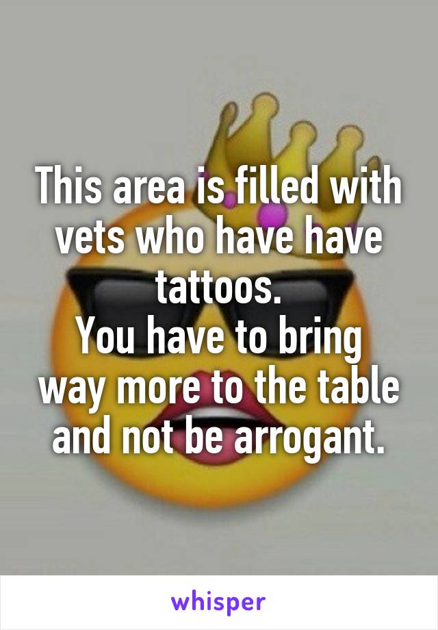 This area is filled with vets who have have tattoos.
You have to bring way more to the table and not be arrogant.