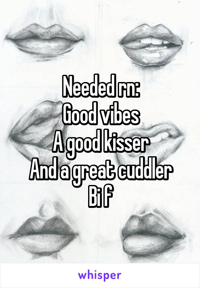 Needed rn:
Good vibes
A good kisser
And a great cuddler
Bi f