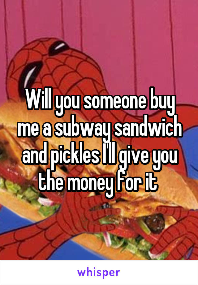 Will you someone buy me a subway sandwich and pickles I'll give you the money for it 