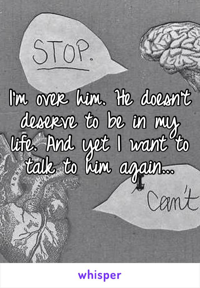 I‘m over him. He doesn’t deserve to be in my life. And yet I want to talk to him again...