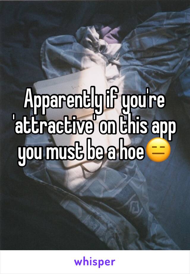 Apparently if you're 'attractive' on this app you must be a hoe😑