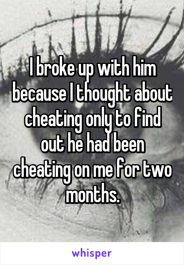 I broke up with him because I thought about cheating only to find out he had been cheating on me for two months.