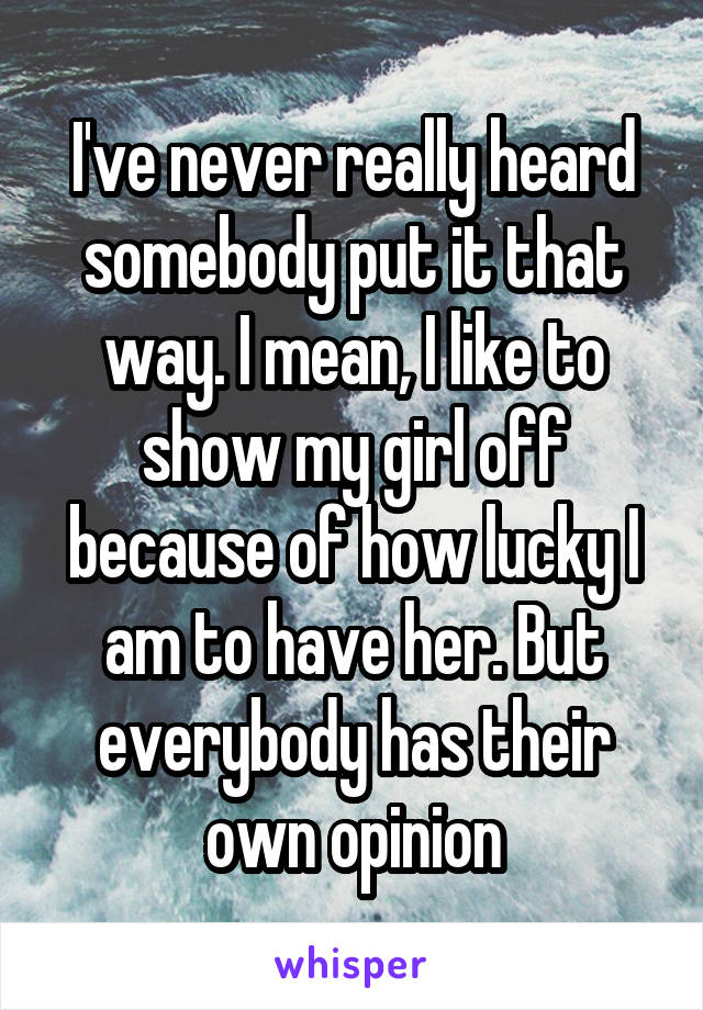 I've never really heard somebody put it that way. I mean, I like to show my girl off because of how lucky I am to have her. But everybody has their own opinion