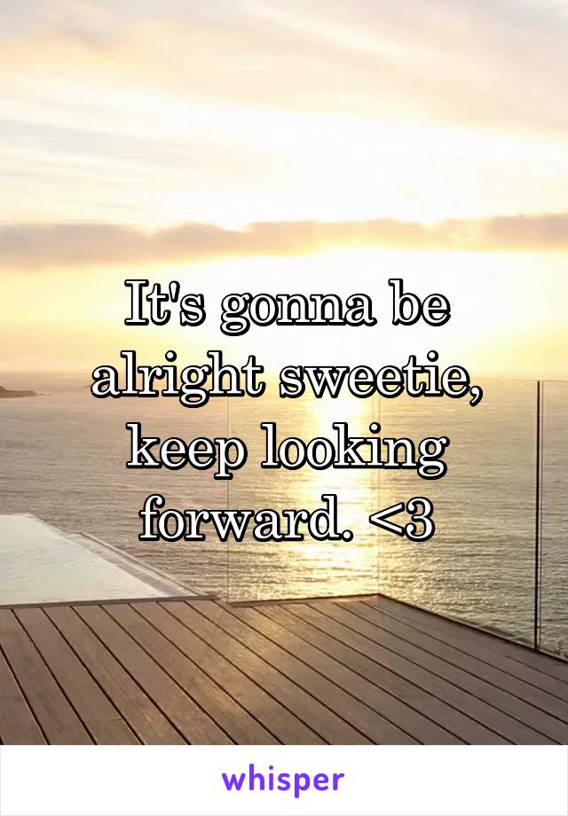 It's gonna be alright sweetie, keep looking forward. <3