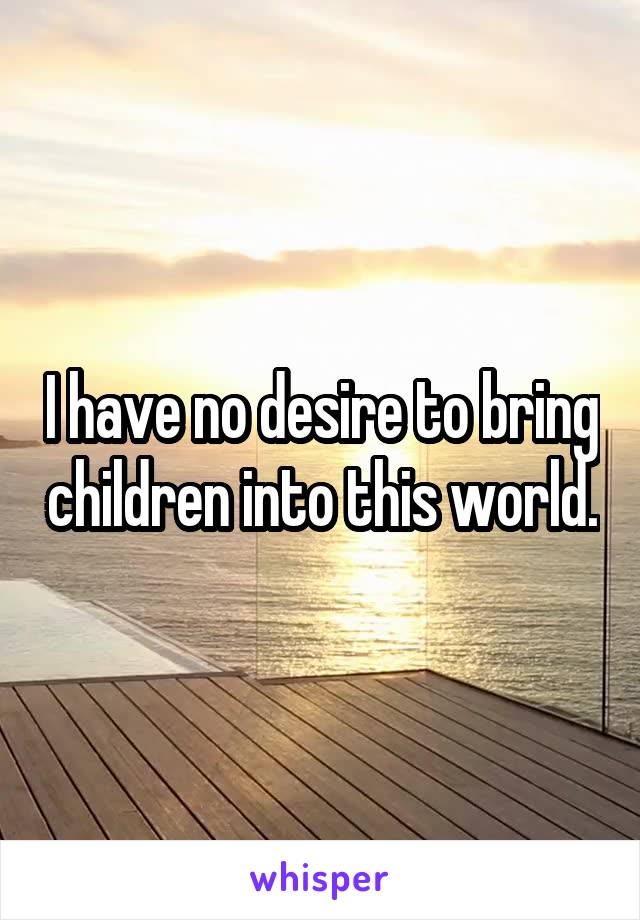 I have no desire to bring children into this world.