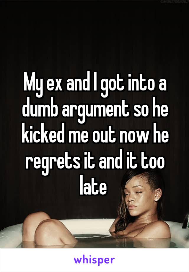 My ex and I got into a dumb argument so he kicked me out now he regrets it and it too late 