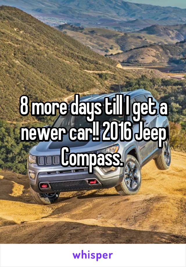 8 more days till I get a newer car!! 2016 Jeep Compass. 