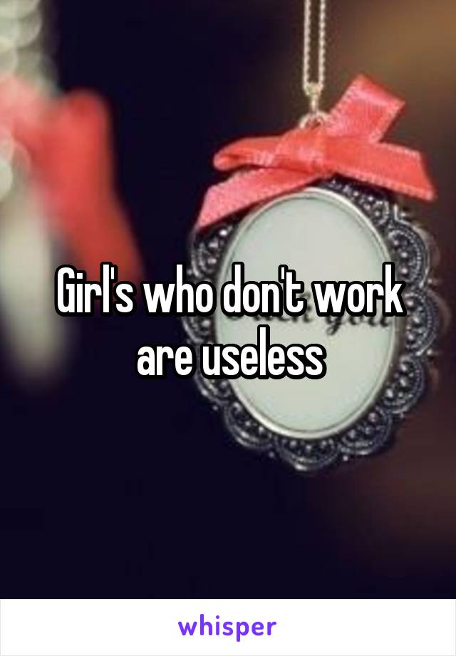 Girl's who don't work are useless