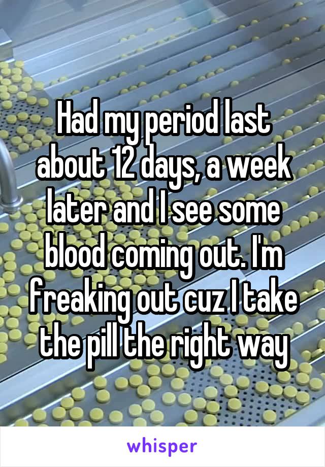 Had my period last about 12 days, a week later and I see some blood coming out. I'm freaking out cuz I take the pill the right way