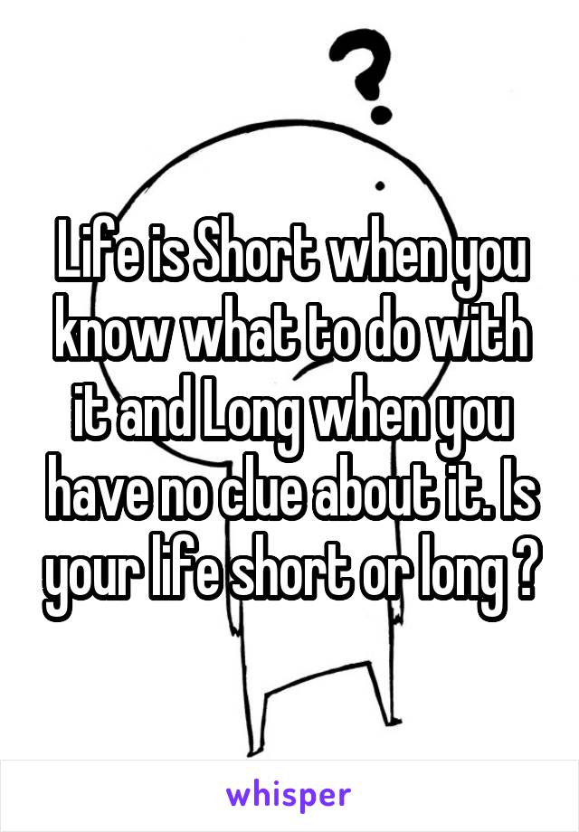 Life is Short when you know what to do with it and Long when you have no clue about it. Is your life short or long ?