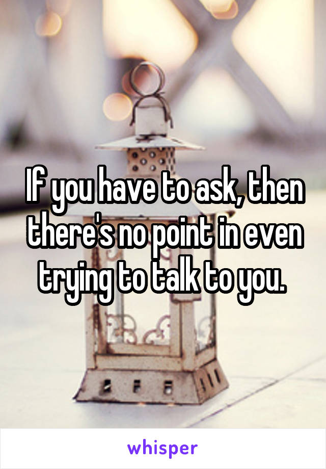 If you have to ask, then there's no point in even trying to talk to you. 