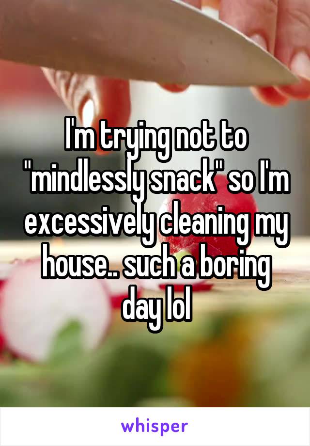 I'm trying not to "mindlessly snack" so I'm excessively cleaning my house.. such a boring day lol