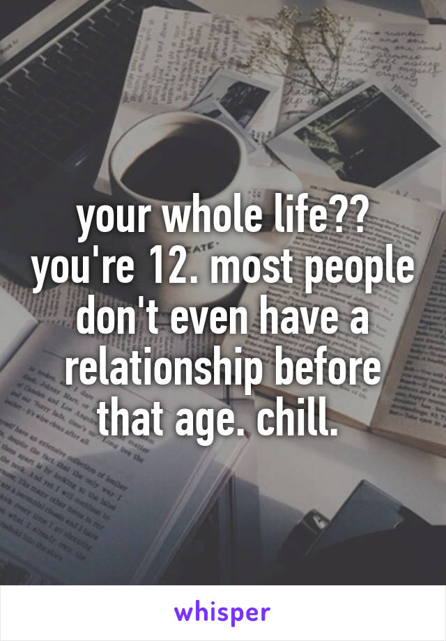your whole life?? you're 12. most people don't even have a relationship before that age. chill. 