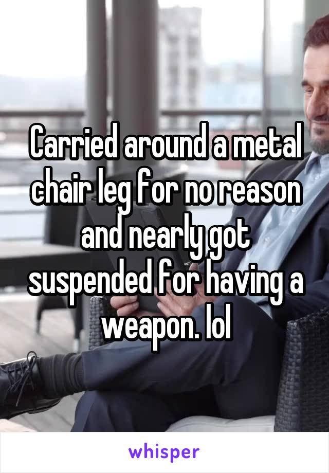 Carried around a metal chair leg for no reason and nearly got suspended for having a weapon. lol