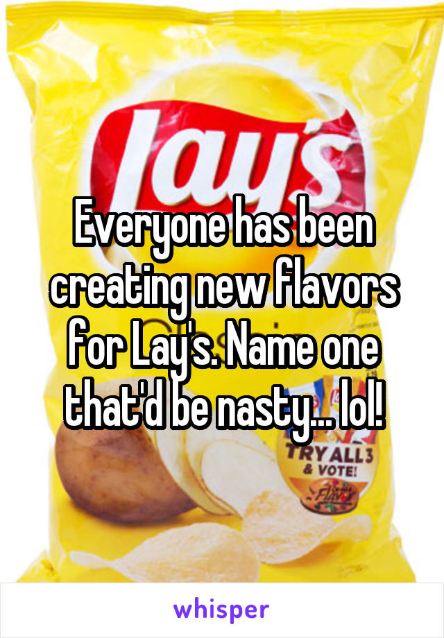 Everyone has been creating new flavors for Lay's. Name one that'd be nasty... lol!
