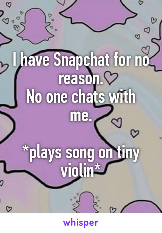 I have Snapchat for no reason.
No one chats with me.
 
*plays song on tiny violin*