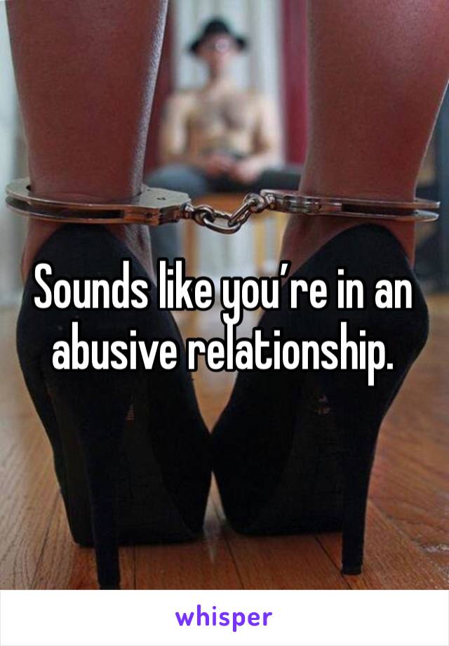 Sounds like you’re in an abusive relationship. 