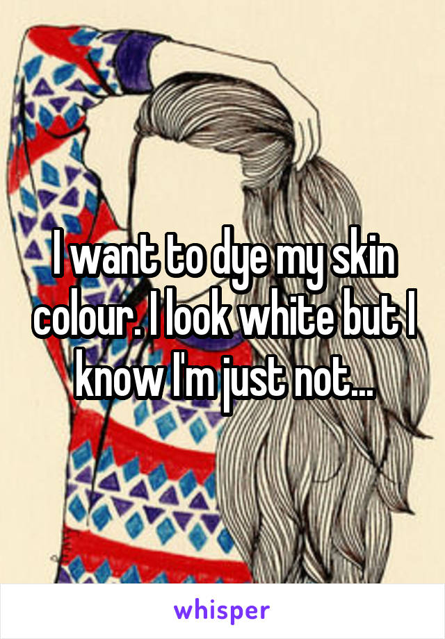 I want to dye my skin colour. I look white but I know I'm just not...