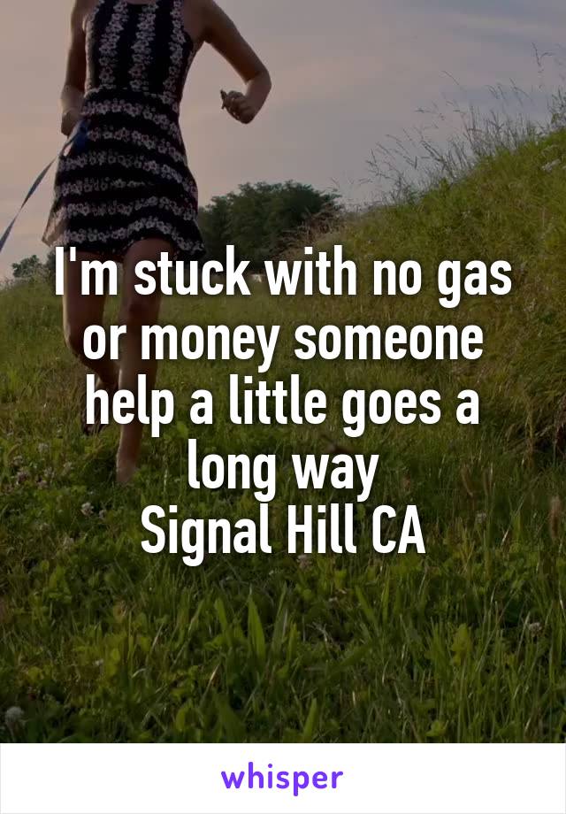 I'm stuck with no gas or money someone help a little goes a long way
Signal Hill CA