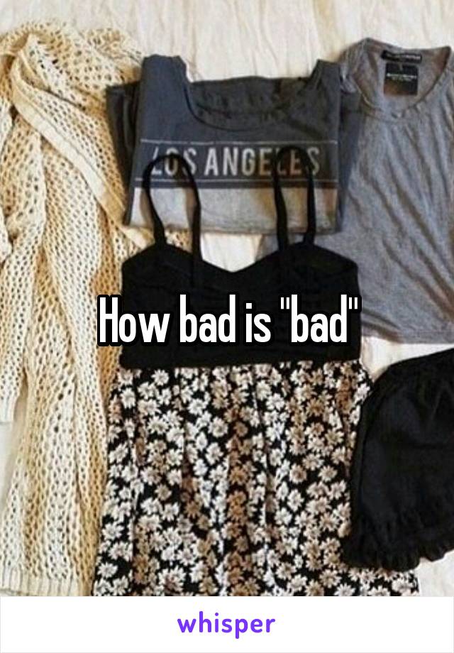 How bad is "bad"