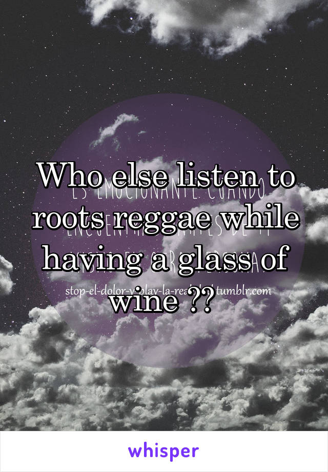 Who else listen to roots reggae while having a glass of wine ?? 