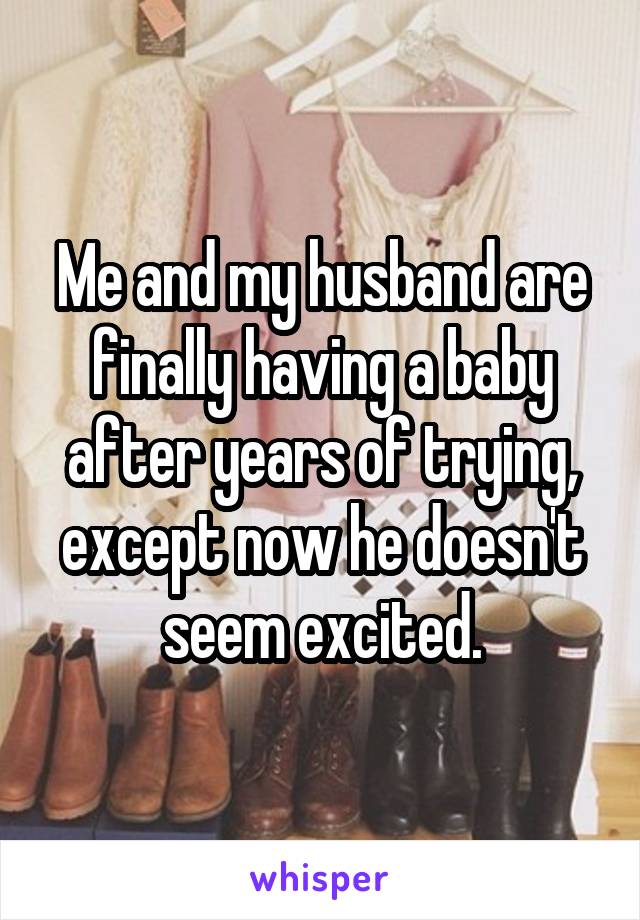 Me and my husband are finally having a baby after years of trying, except now he doesn't seem excited.
