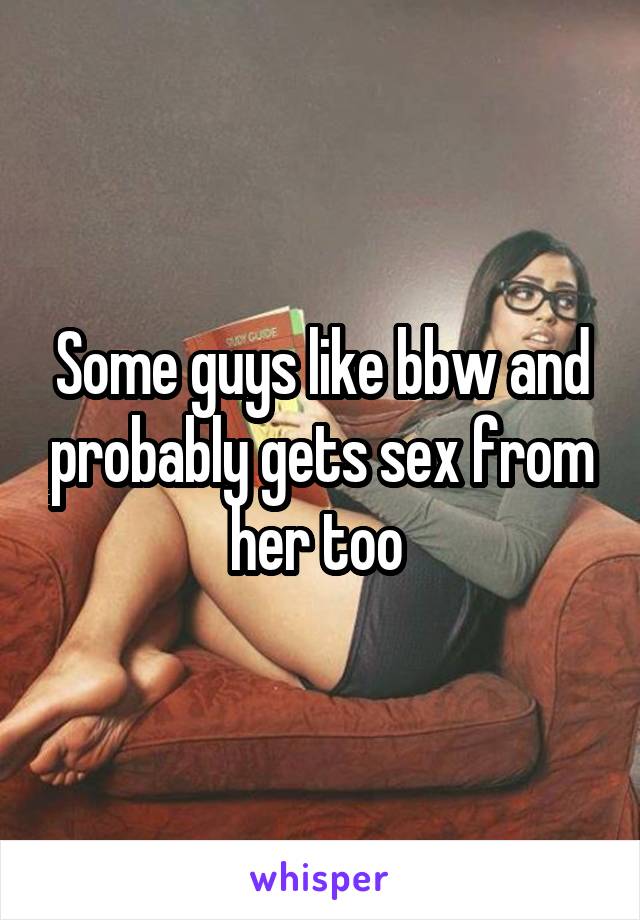 Some guys like bbw and probably gets sex from her too 