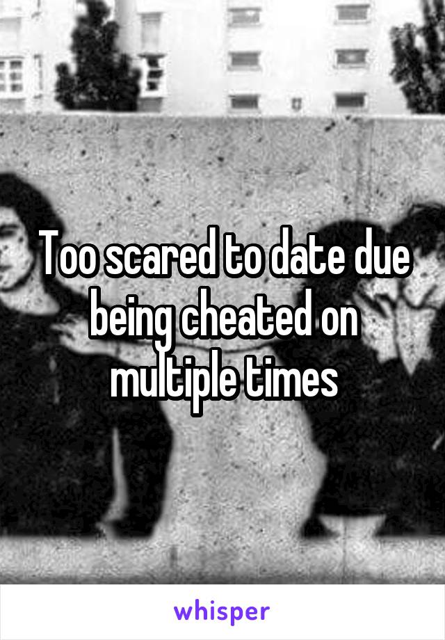 Too scared to date due being cheated on multiple times