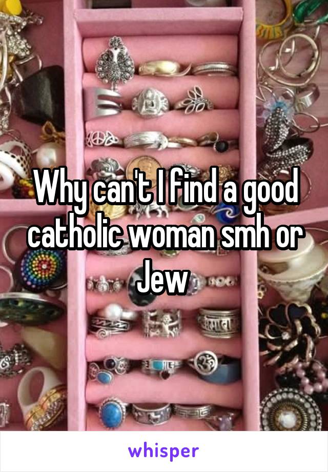 Why can't I find a good catholic woman smh or
Jew 