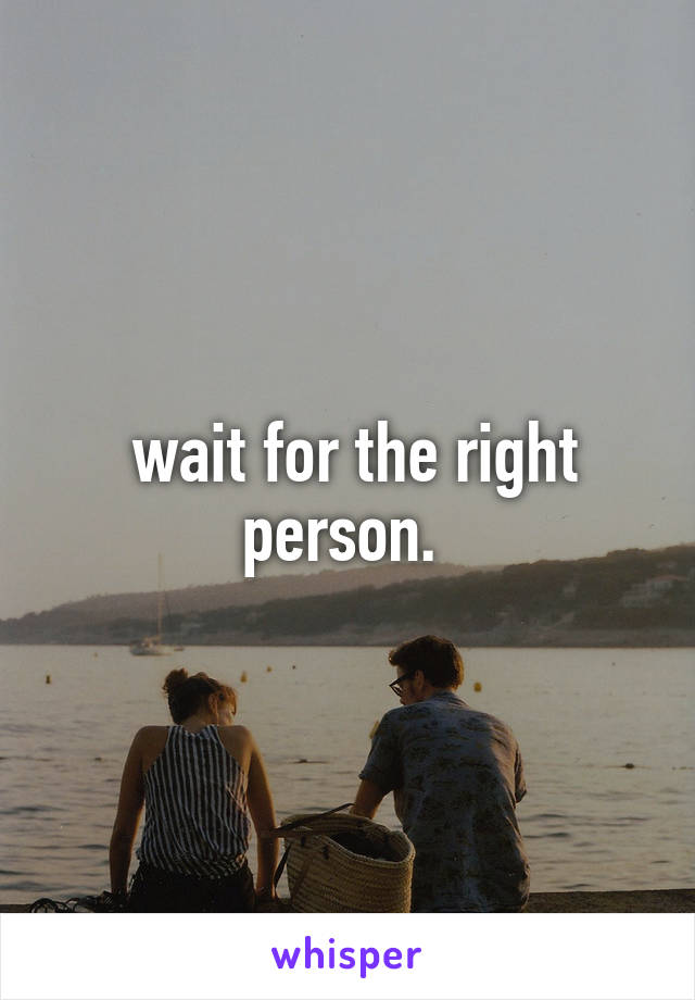  wait for the right person. 