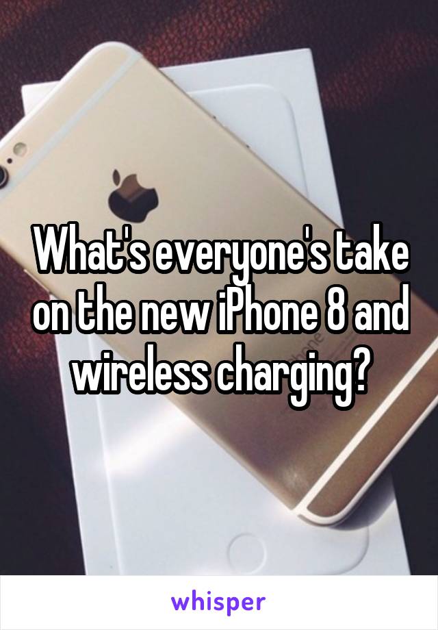 What's everyone's take on the new iPhone 8 and wireless charging?