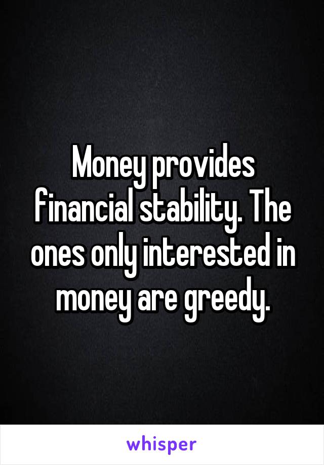 Money provides financial stability. The ones only interested in money are greedy.