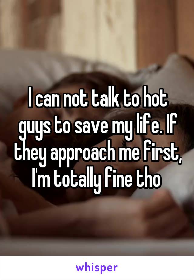 I can not talk to hot guys to save my life. If they approach me first, I'm totally fine tho 