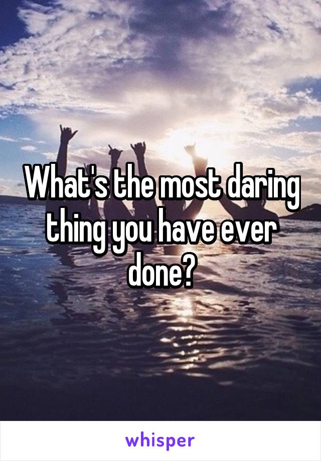 What's the most daring thing you have ever done?