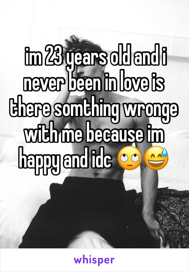  im 23 years old and i never been in love is there somthing wronge with me because im happy and idc 🙄😅
