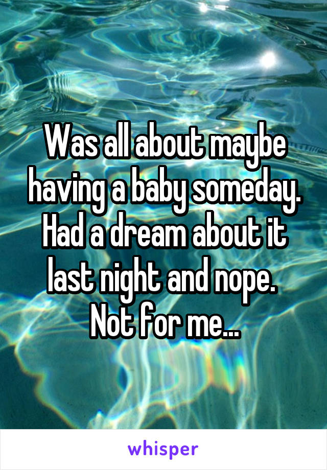 Was all about maybe having a baby someday. Had a dream about it last night and nope. 
Not for me...