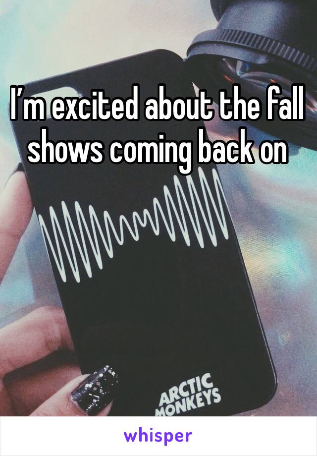 I’m excited about the fall shows coming back on 