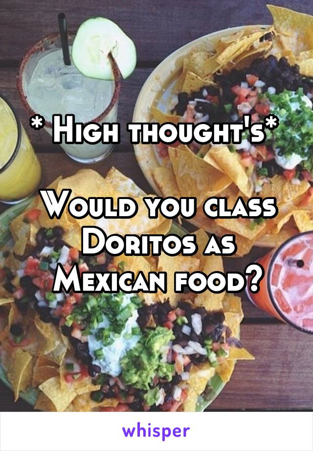 * High thought's* 

Would you class Doritos as Mexican food?
