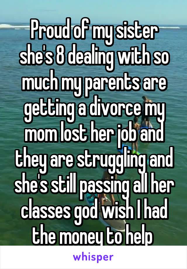 Proud of my sister she's 8 dealing with so much my parents are getting a divorce my mom lost her job and they are struggling and she's still passing all her classes god wish I had the money to help 