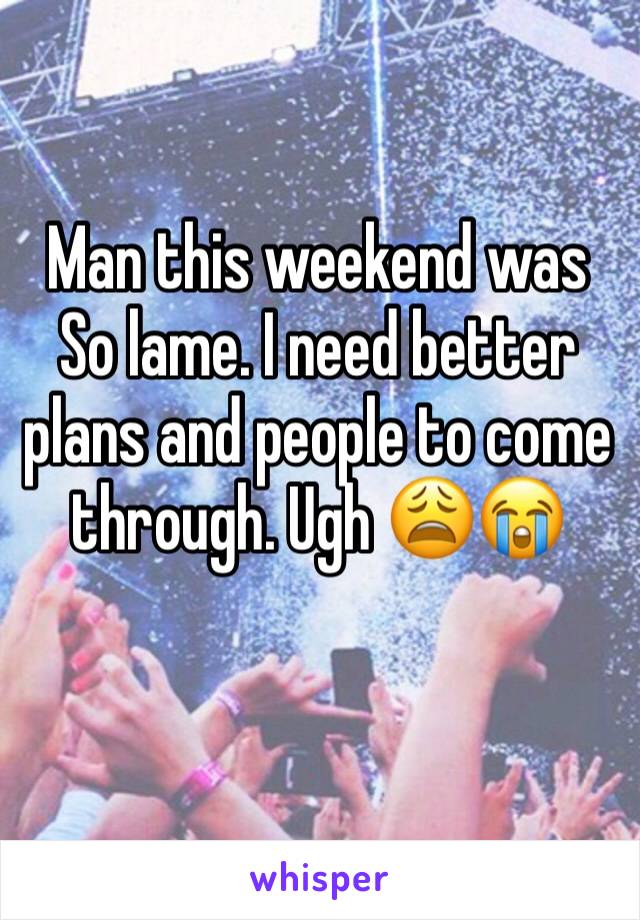 Man this weekend was
So lame. I need better plans and people to come through. Ugh 😩😭