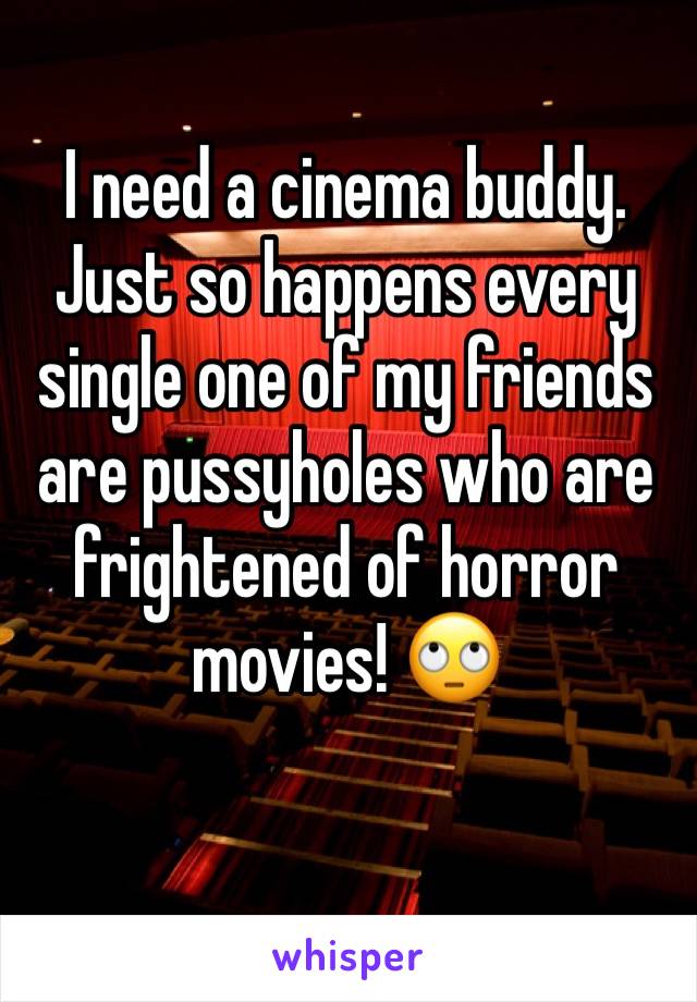 I need a cinema buddy. Just so happens every single one of my friends are pussyholes who are frightened of horror movies! 🙄