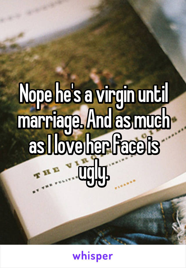 Nope he's a virgin until marriage. And as much as I love her face is ugly.