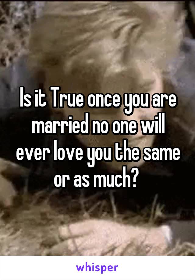 Is it True once you are married no one will ever love you the same or as much? 