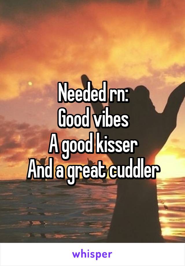 Needed rn:
Good vibes
A good kisser
And a great cuddler