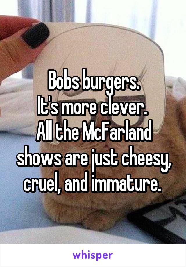 Bobs burgers.
It's more clever. 
All the McFarland shows are just cheesy, cruel, and immature. 